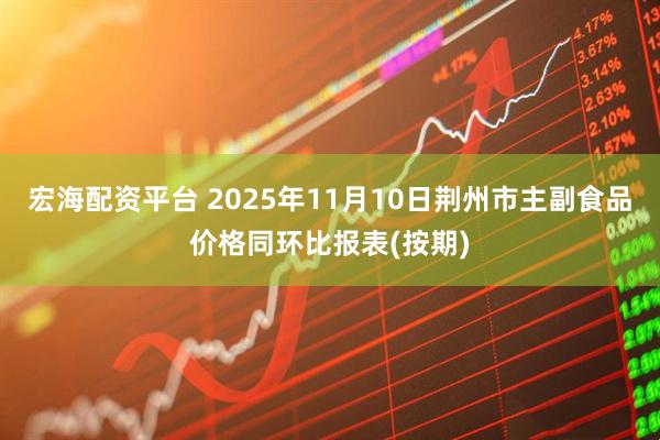 宏海配資平臺 2025年11月10日荊州市主副食品價(jià)格同環(huán)比報(bào)表(按期)
